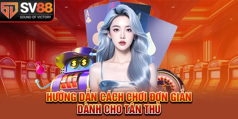 Hướng dẫn cách chơi đơn giản dành cho tân thủ tại sòng